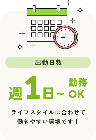 出勤日数 週1日〜勤務OK ライフスタイルに合わせて働きやすい環境です!
